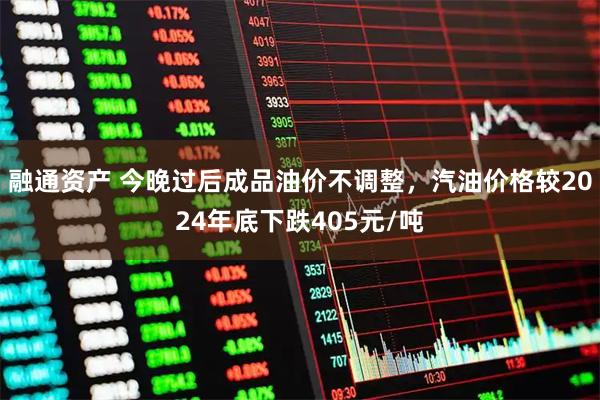 融通资产 今晚过后成品油价不调整，汽油价格较2024年底下跌405元/吨
