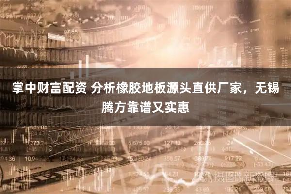 掌中财富配资 分析橡胶地板源头直供厂家，无锡腾方靠谱又实惠