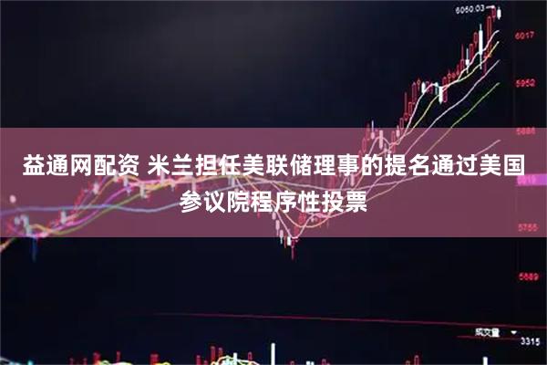 益通网配资 米兰担任美联储理事的提名通过美国参议院程序性投票