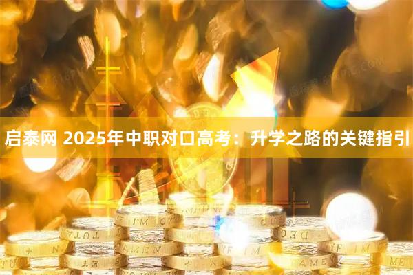 启泰网 2025年中职对口高考：升学之路的关键指引