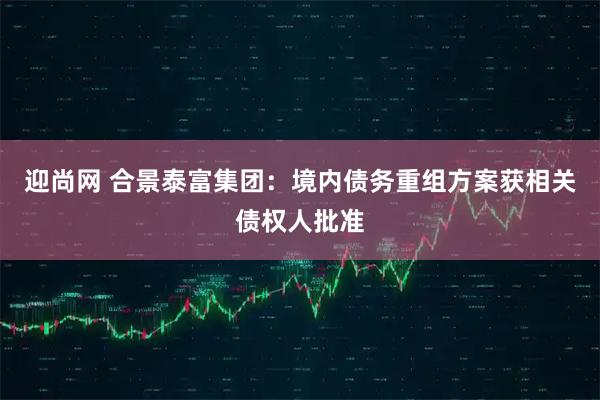 迎尚网 合景泰富集团：境内债务重组方案获相关债权人批准