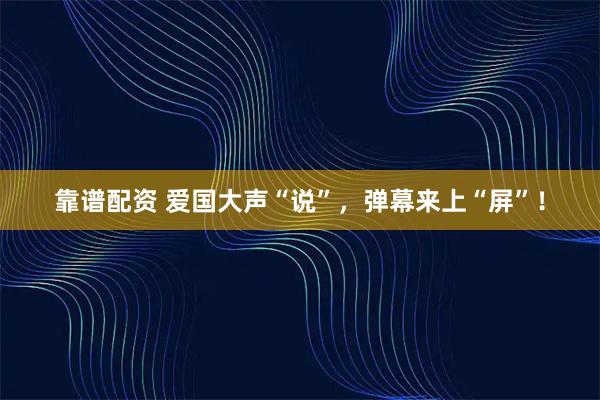 靠谱配资 爱国大声“说”，弹幕来上“屏”！