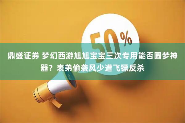 鼎盛证券 梦幻西游旭旭宝宝三次专用能否圆梦神器？表弟偷袭风少遭飞镖反杀