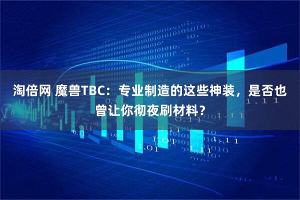 淘倍网 魔兽TBC：专业制造的这些神装，是否也曾让你彻夜刷材料？