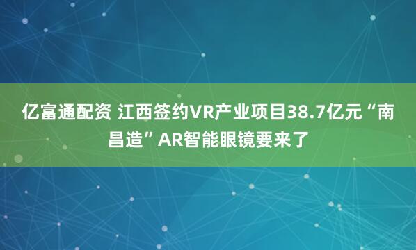 亿富通配资 江西签约VR产业项目38.7亿元“南昌造”AR智能眼镜要来了