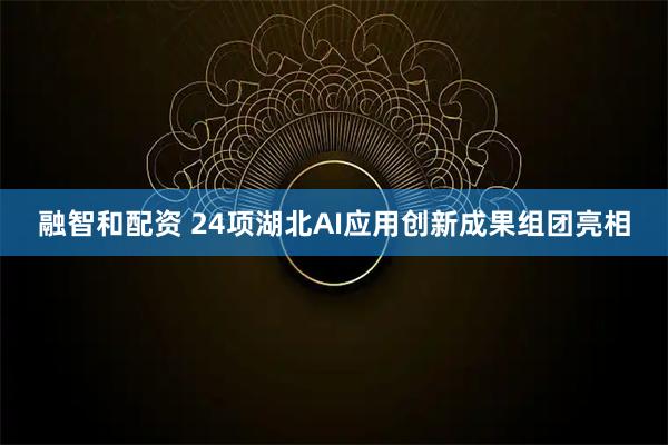 融智和配资 24项湖北AI应用创新成果组团亮相