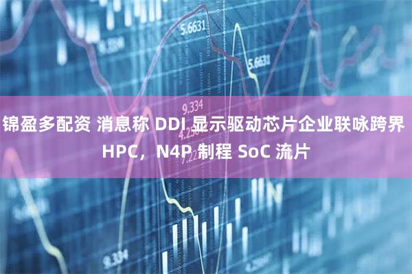 锦盈多配资 消息称 DDI 显示驱动芯片企业联咏跨界 HPC，N4P 制程 SoC 流片