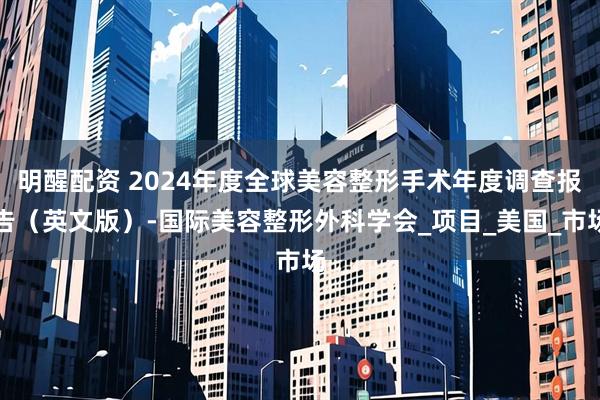 明醒配资 2024年度全球美容整形手术年度调查报告（英文版）-国际美容整形外科学会_项目_美国_市场