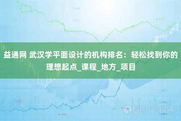 益通网 武汉学平面设计的机构排名：轻松找到你的理想起点_课程_地方_项目