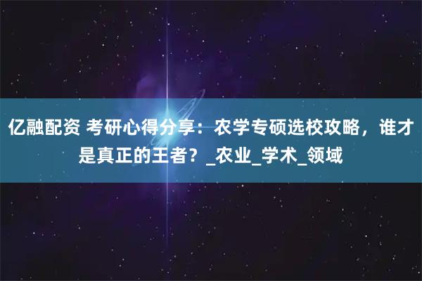 亿融配资 考研心得分享：农学专硕选校攻略，谁才是真正的王者？_农业_学术_领域