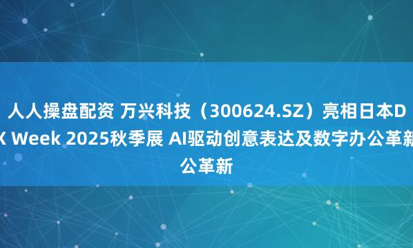 人人操盘配资 万兴科技（300624.SZ）亮相日本DX Week 2025秋季展 AI驱动创意表达及数字办公革新
