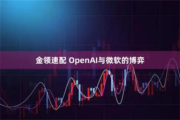 金领速配 OpenAI与微软的博弈