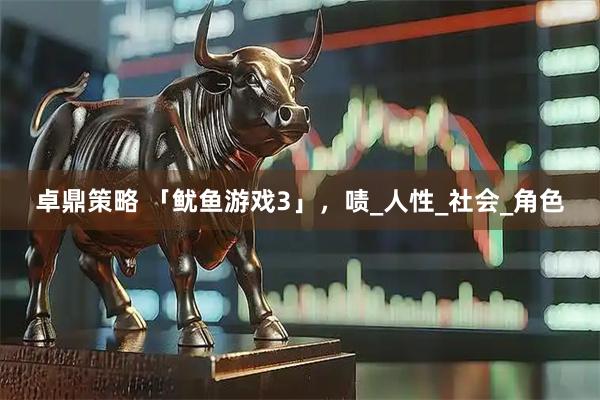 卓鼎策略 「鱿鱼游戏3」，啧_人性_社会_角色