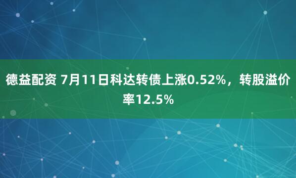 德益配资 7月11日科达转债上涨0.52%，转股溢价率12.5%