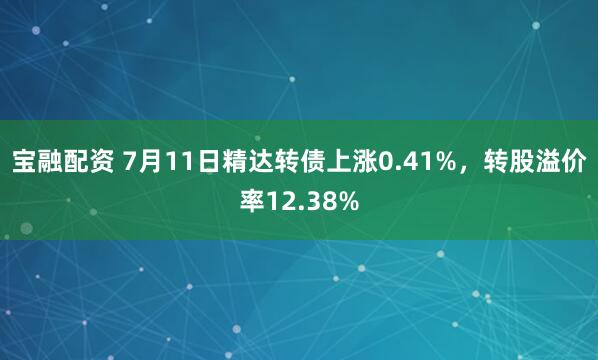 宝融配资 7月11日精达转债上涨0.41%，转股溢价率12.38%