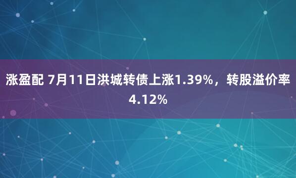 涨盈配 7月11日洪城转债上涨1.39%，转股溢价率4.12%