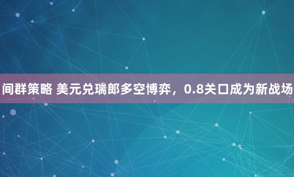 间群策略 美元兑瑞郎多空博弈，0.8关口成为新战场