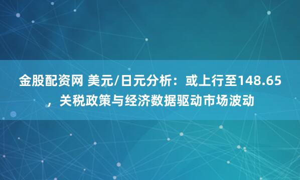 金股配资网 美元/日元分析：或上行至148.65，关税政策与经济数据驱动市场波动