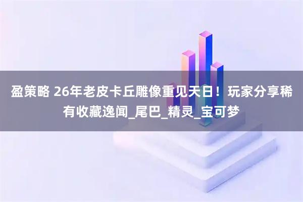 盈策略 26年老皮卡丘雕像重见天日！玩家分享稀有收藏逸闻_尾巴_精灵_宝可梦