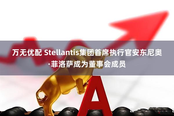 万无优配 Stellantis集团首席执行官安东尼奥·菲洛萨成为董事会成员