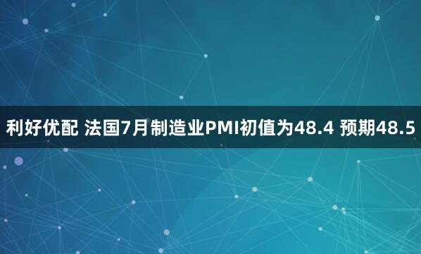 利好优配 法国7月制造业PMI初值为48.4 预期48.5