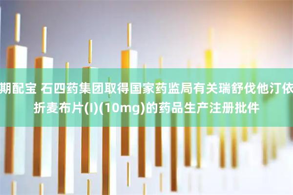 期配宝 石四药集团取得国家药监局有关瑞舒伐他汀依折麦布片(I)(10mg)的药品生产注册批件