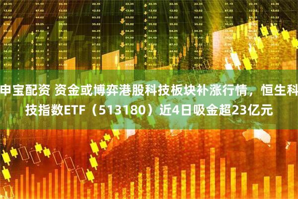 申宝配资 资金或博弈港股科技板块补涨行情，恒生科技指数ETF（513180）近4日吸金超23亿元