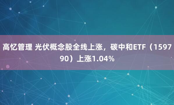 高忆管理 光伏概念股全线上涨，碳中和ETF（159790）上涨1.04%