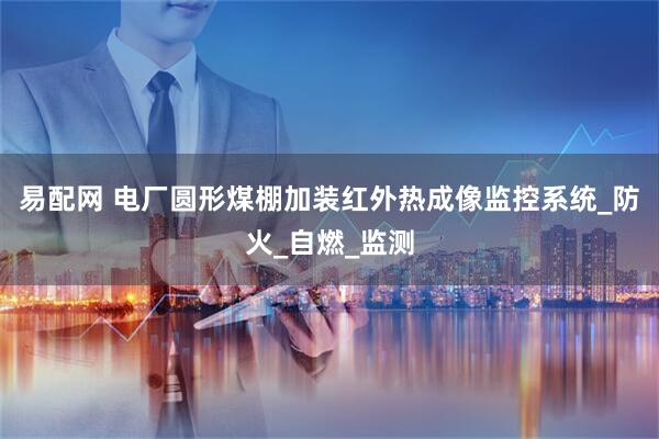 易配网 电厂圆形煤棚加装红外热成像监控系统_防火_自燃_监测