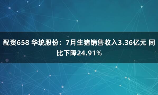 配资658 华统股份：7月生猪销售收入3.36亿元 同比下降24.91%