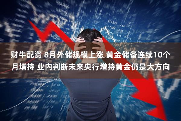 财牛配资 8月外储规模上涨 黄金储备连续10个月增持 业内判断未来央行增持黄金仍是大方向