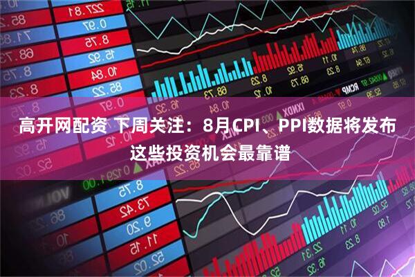 高开网配资 下周关注：8月CPI、PPI数据将发布 这些投资机会最靠谱