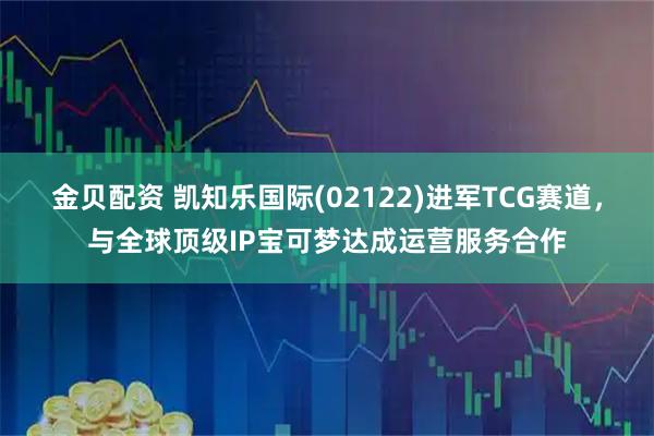 金贝配资 凯知乐国际(02122)进军TCG赛道，与全球顶级IP宝可梦达成运营服务合作