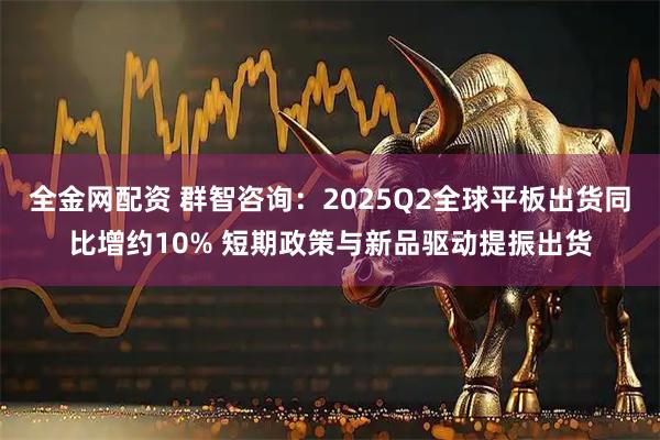 全金网配资 群智咨询：2025Q2全球平板出货同比增约10% 短期政策与新品驱动提振出货