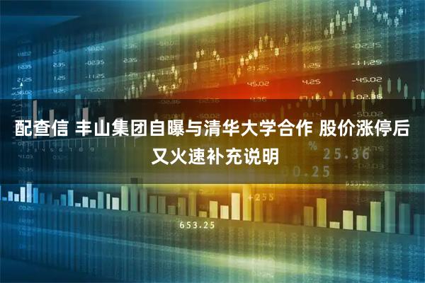 配查信 丰山集团自曝与清华大学合作 股价涨停后 又火速补充说明