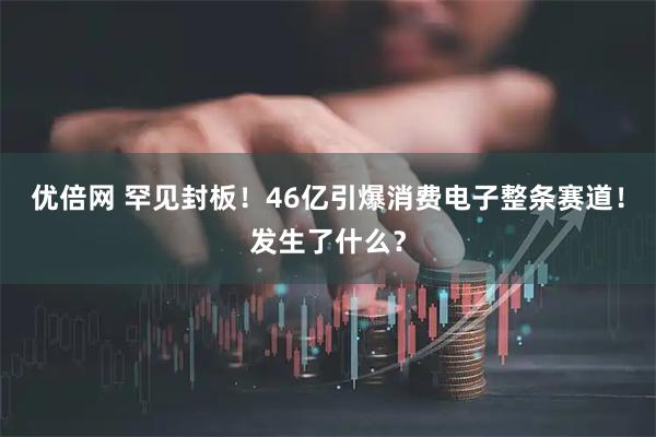 优倍网 罕见封板！46亿引爆消费电子整条赛道！发生了什么？