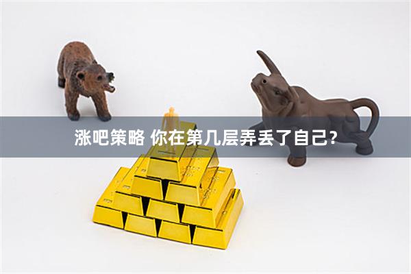 涨吧策略 你在第几层弄丢了自己？