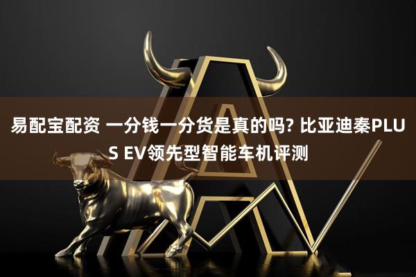 易配宝配资 一分钱一分货是真的吗? 比亚迪秦PLUS EV领先型智能车机评测