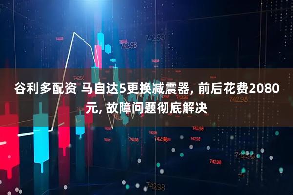 谷利多配资 马自达5更换减震器, 前后花费2080元, 故障问题彻底解决