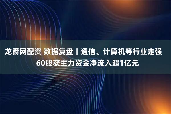 龙爵网配资 数据复盘丨通信、计算机等行业走强 60股获主力资金净流入超1亿元
