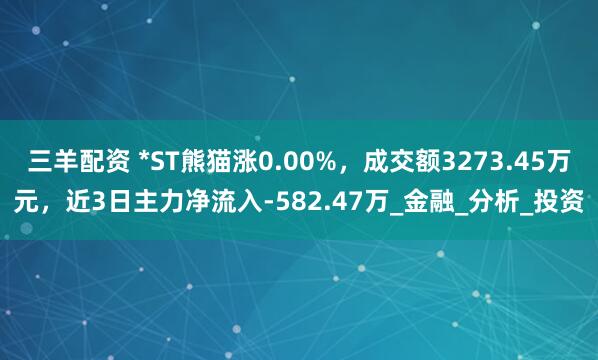 三羊配资 *ST熊猫涨0.00%，成交额3273.45万元，近3日主力净流入-582.47万_金融_分析_投资