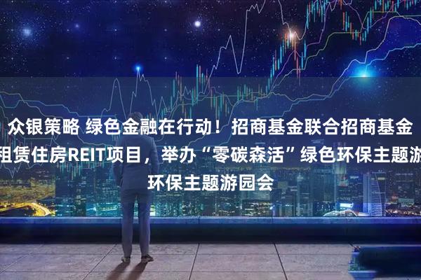 众银策略 绿色金融在行动!招商基金联合招商基金蛇口租赁住房REIT项目,举办“零碳森活”绿色环保主题游园会