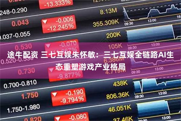 途牛配资 三七互娱朱怀敏:三七互娱全链路AI生态重塑游戏产业格局