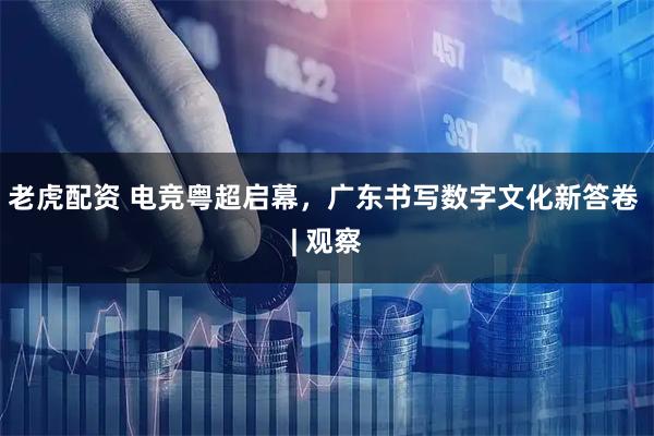 老虎配资 电竞粤超启幕，广东书写数字文化新答卷 | 观察
