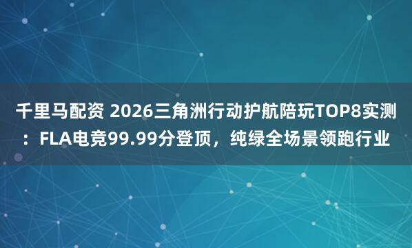 千里马配资 2026三角洲行动护航陪玩TOP8实测：FLA电竞99.99分登顶，纯绿全场景领跑行业