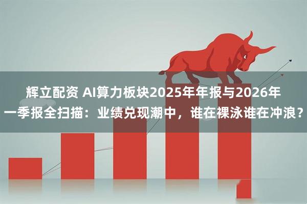 辉立配资 AI算力板块2025年年报与2026年一季报全扫描：业绩兑现潮中，谁在裸泳谁在冲浪？