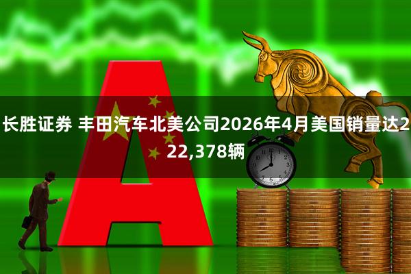 长胜证券 丰田汽车北美公司2026年4月美国销量达222,378辆