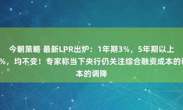 今朝策略 最新LPR出炉:1年期3%,5年期以上3.5%,均不变!专家称当下央行仍关注综合融资成本的调降