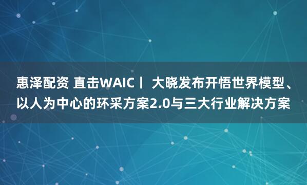惠泽配资 直击WAIC丨 大晓发布开悟世界模型、以人为中心的环采方案2.0与三大行业解决方案