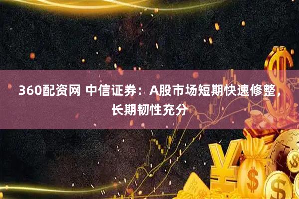 360配资网 中信证券：A股市场短期快速修整，长期韧性充分